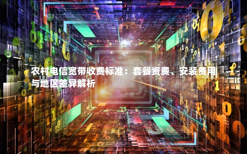 农村电信宽带收费标准：套餐资费、安装费用与地区差异解析