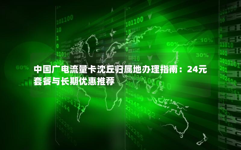 中国广电流量卡沈丘归属地办理指南：24元套餐与长期优惠推荐
