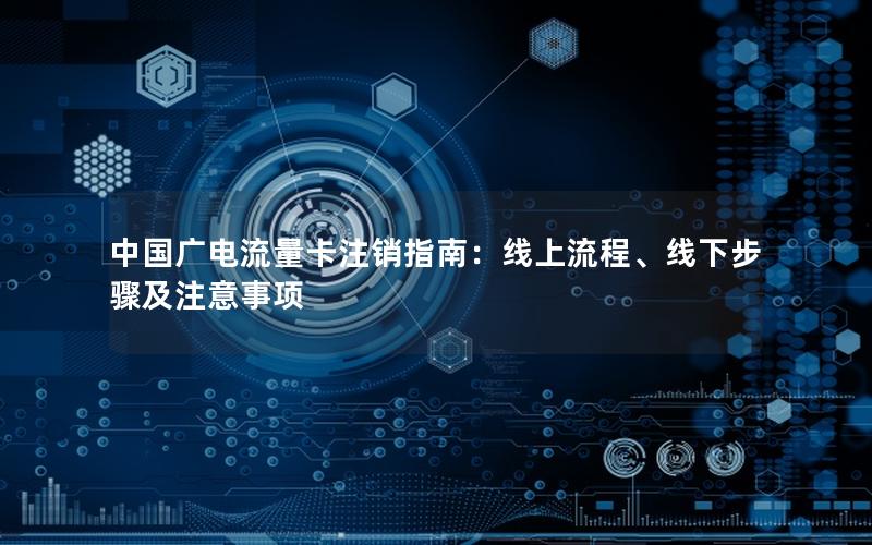中国广电流量卡注销指南：线上流程、线下步骤及注意事项