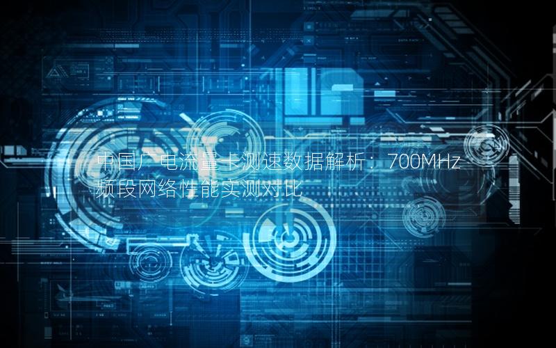 中国广电流量卡测速数据解析：700MHz频段网络性能实测对比