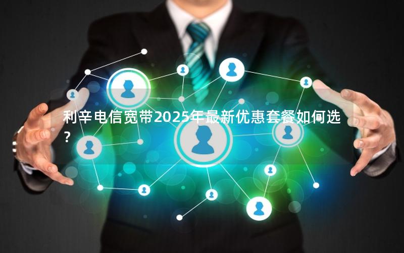利辛电信宽带2025年最新优惠套餐如何选？