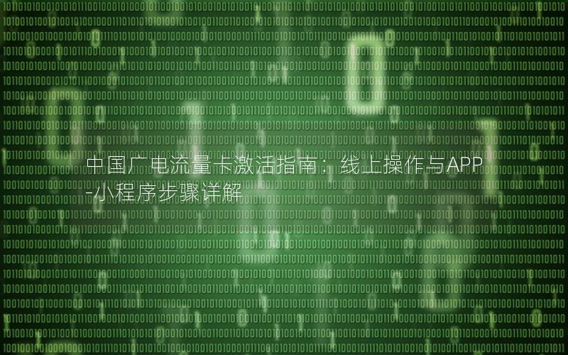 中国广电流量卡激活指南：线上操作与APP-小程序步骤详解