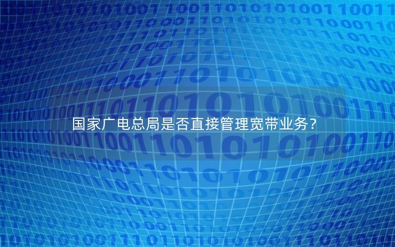 国家广电总局是否直接管理宽带业务？