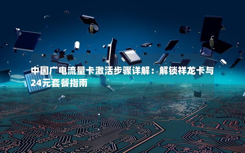中国广电流量卡激活步骤详解：解锁祥龙卡与24元套餐指南