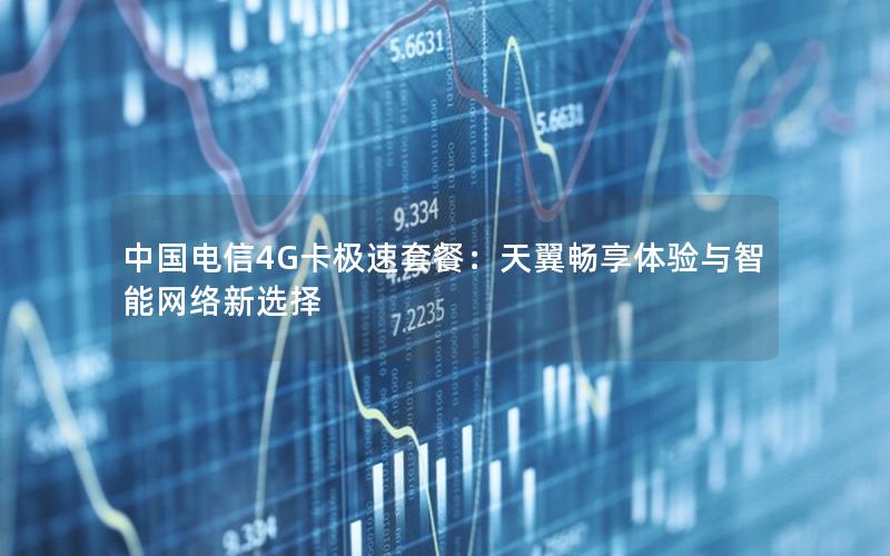 中国电信4G卡极速套餐：天翼畅享体验与智能网络新选择