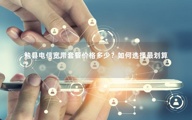 勉县电信宽带套餐价格多少？如何选择最划算？