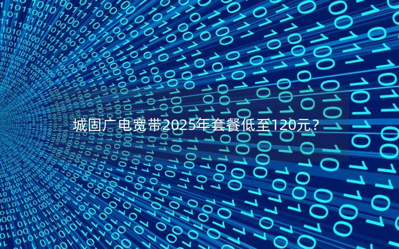 城固广电宽带2025年套餐低至120元？