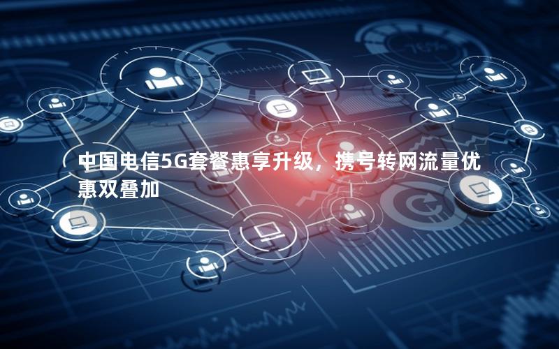 中国电信5G套餐惠享升级，携号转网流量优惠双叠加