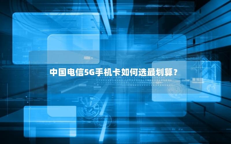 中国电信5G手机卡如何选最划算？