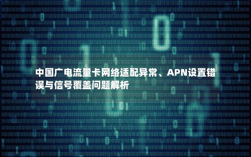 中国广电流量卡网络适配异常、APN设置错误与信号覆盖问题解析