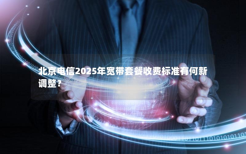 北京电信2025年宽带套餐收费标准有何新调整？