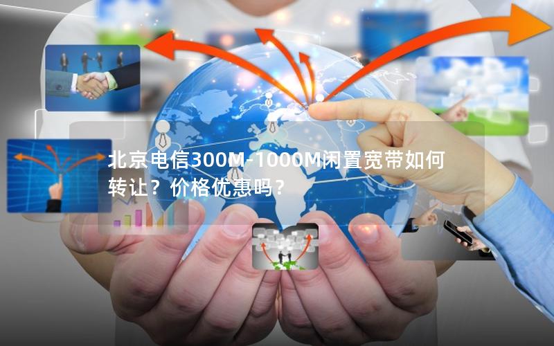 北京电信300M-1000M闲置宽带如何转让？价格优惠吗？