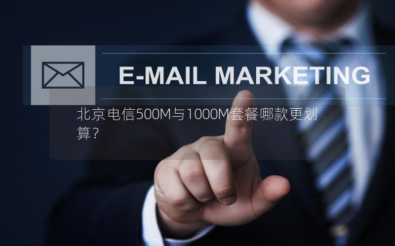 北京电信500M与1000M套餐哪款更划算？