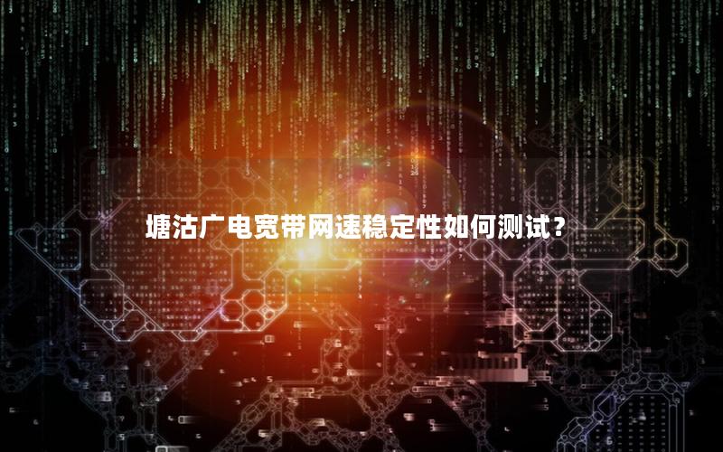 塘沽广电宽带网速稳定性如何测试？