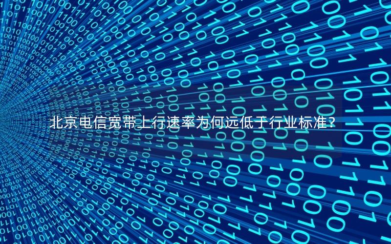 北京电信宽带上行速率为何远低于行业标准？