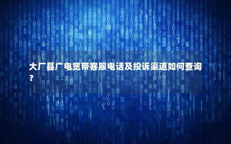 大厂县广电宽带客服电话及投诉渠道如何查询？