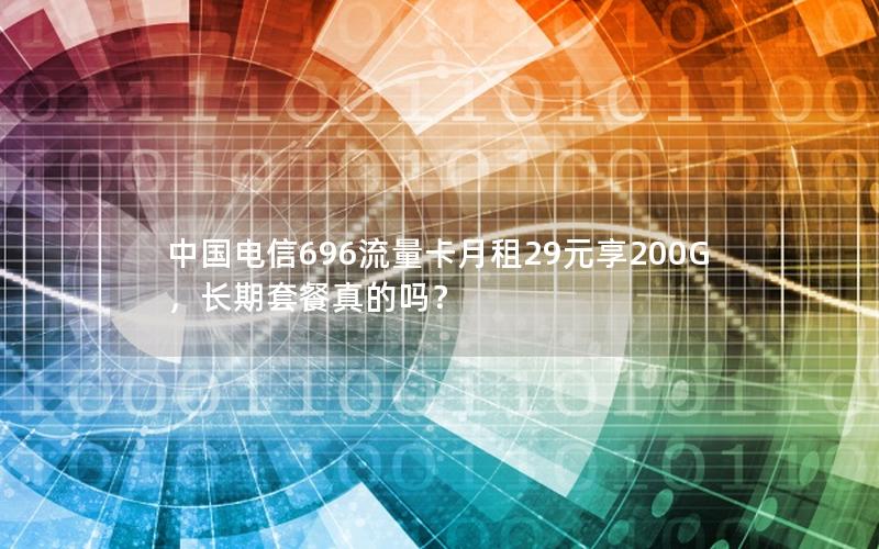 中国电信696流量卡月租29元享200G，长期套餐真的吗？