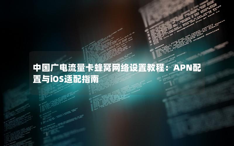 中国广电流量卡蜂窝网络设置教程：APN配置与iOS适配指南