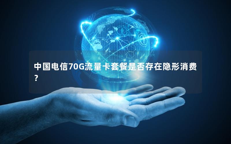 中国电信70G流量卡套餐是否存在隐形消费？