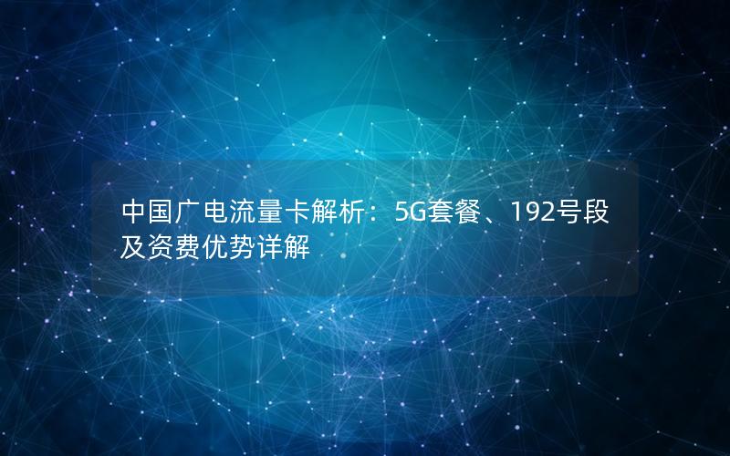 中国广电流量卡解析：5G套餐、192号段及资费优势详解