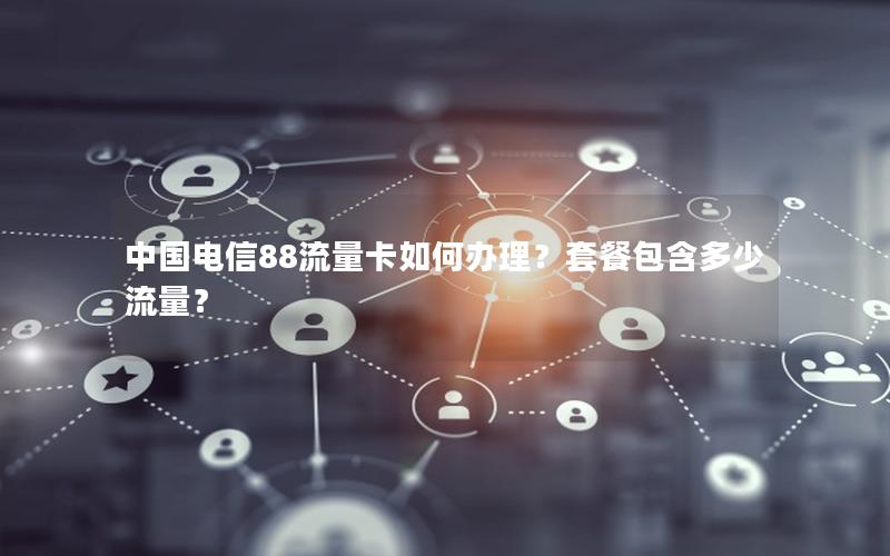 中国电信88流量卡如何办理？套餐包含多少流量？