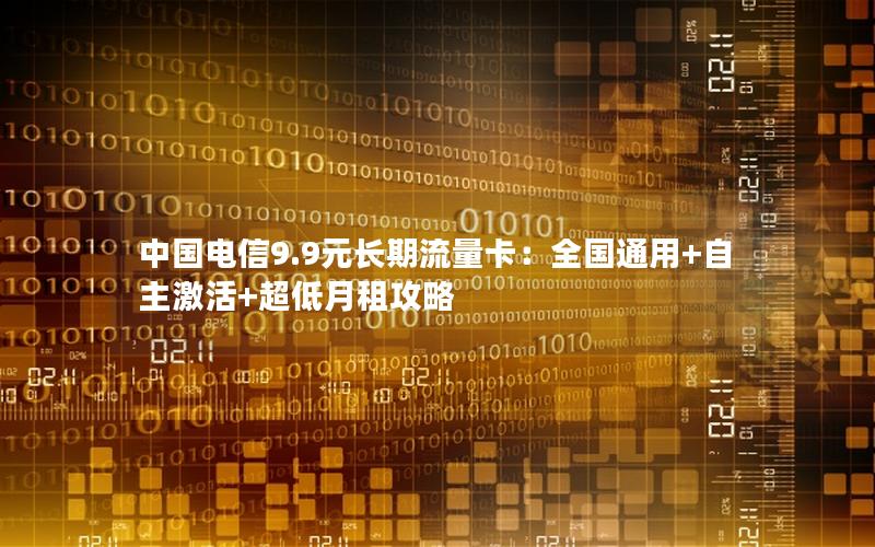 中国电信9.9元长期流量卡：全国通用+自主激活+超低月租攻略