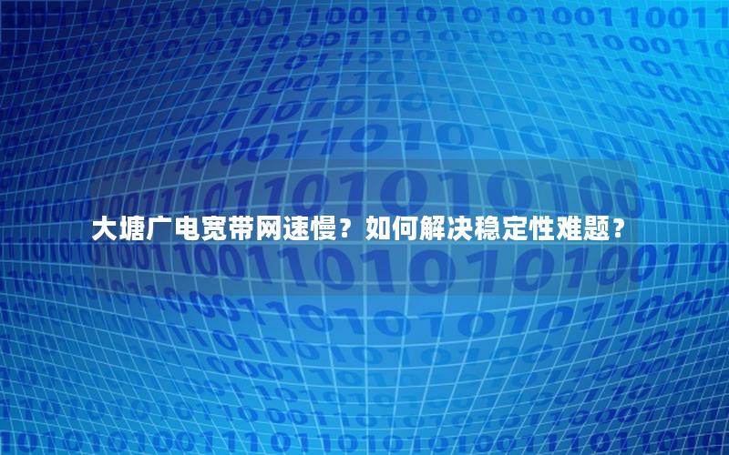 大塘广电宽带网速慢？如何解决稳定性难题？