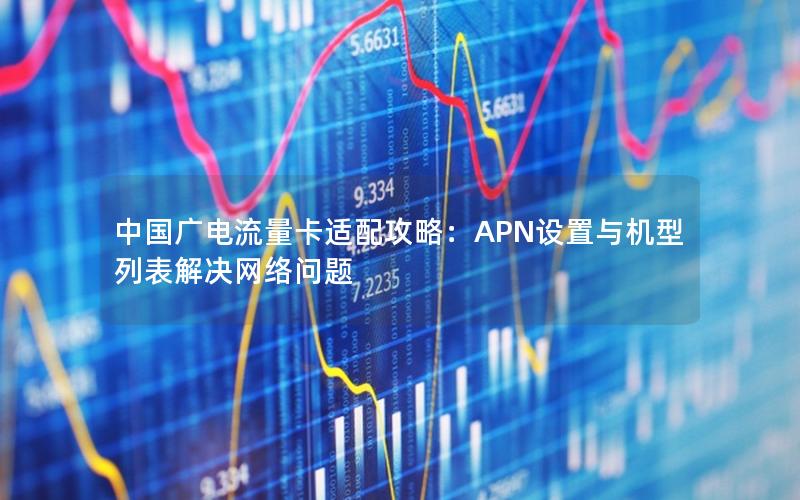 中国广电流量卡适配攻略：APN设置与机型列表解决网络问题