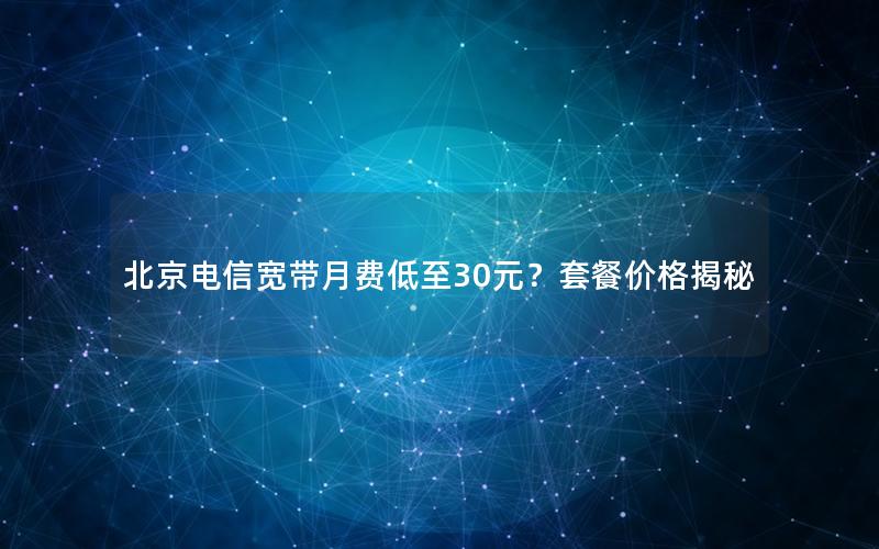 北京电信宽带月费低至30元？套餐价格揭秘