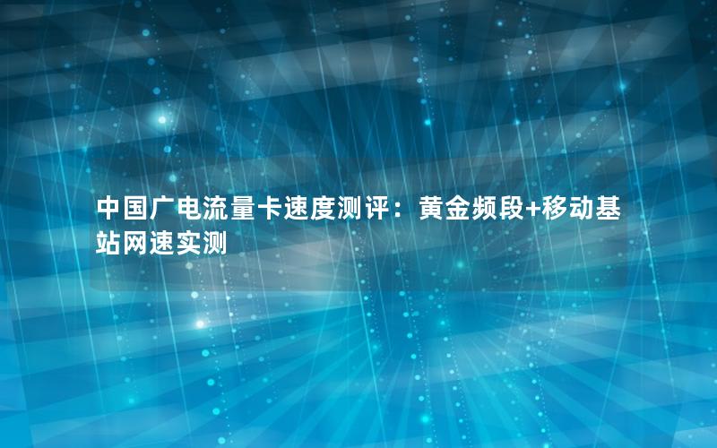 中国广电流量卡速度测评：黄金频段+移动基站网速实测