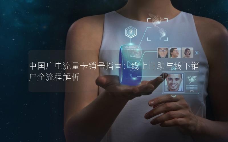 中国广电流量卡销号指南：线上自助与线下销户全流程解析