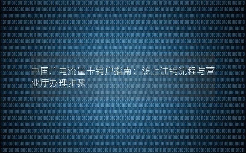 中国广电流量卡销户指南：线上注销流程与营业厅办理步骤