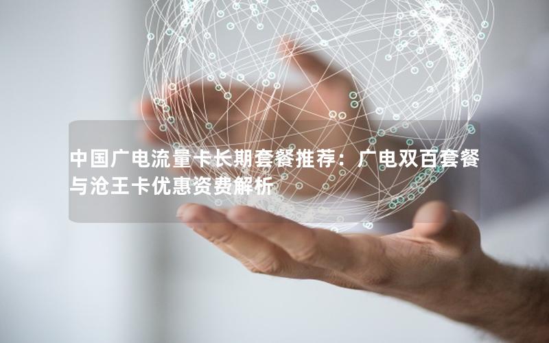 中国广电流量卡长期套餐推荐：广电双百套餐与沧王卡优惠资费解析