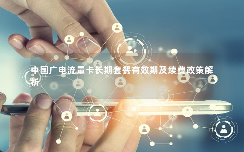 中国广电流量卡长期套餐有效期及续费政策解析
