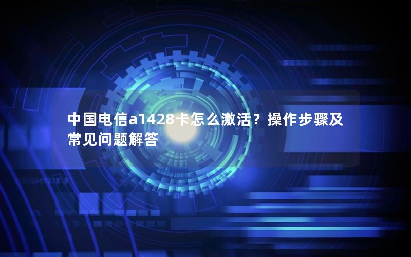 中国电信a1428卡怎么激活？操作步骤及常见问题解答
