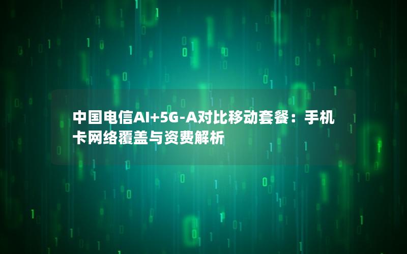 中国电信AI+5G-A对比移动套餐：手机卡网络覆盖与资费解析