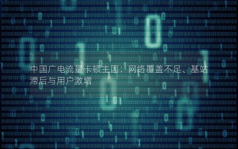 中国广电流量卡顿主因：网络覆盖不足、基站滞后与用户激增