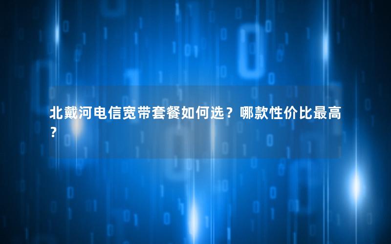 北戴河电信宽带套餐如何选？哪款性价比最高？