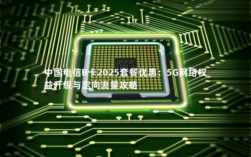 中国电信B卡2025套餐优惠：5G网络权益升级与定向流量攻略