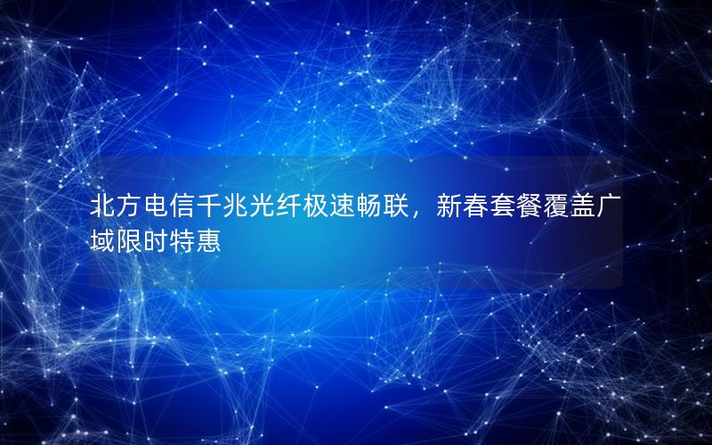 北方电信千兆光纤极速畅联，新春套餐覆盖广域限时特惠