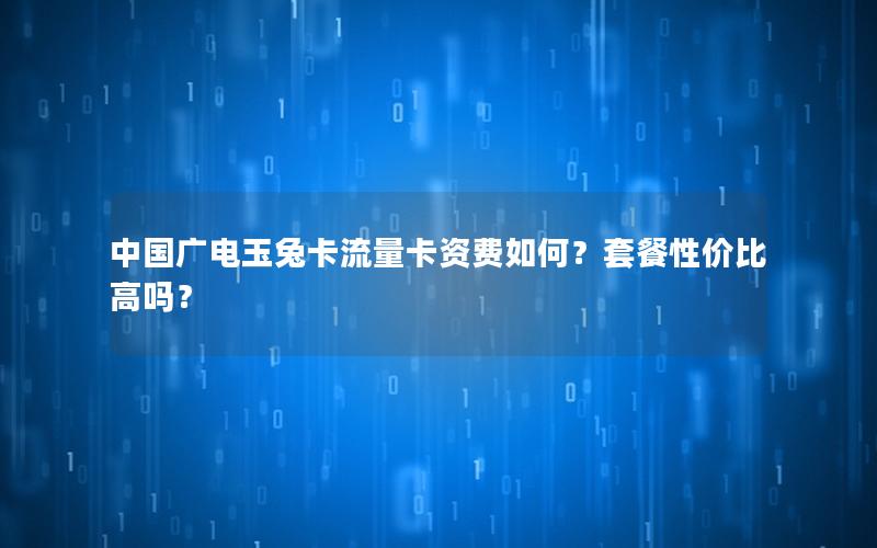 中国广电玉兔卡流量卡资费如何？套餐性价比高吗？