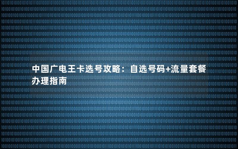 中国广电王卡选号攻略：自选号码+流量套餐办理指南