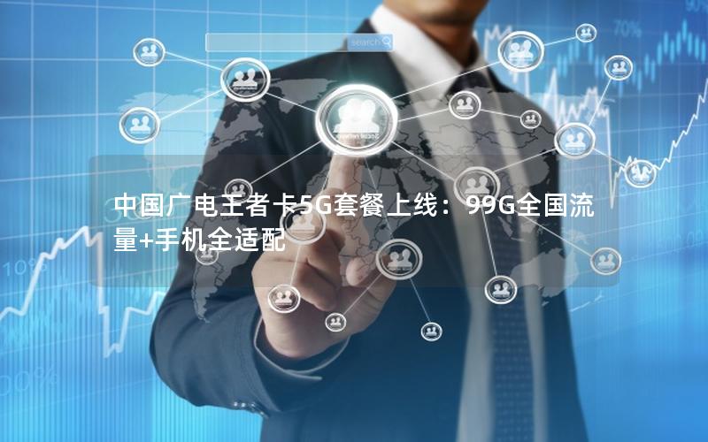 中国广电王者卡5G套餐上线：99G全国流量+手机全适配
