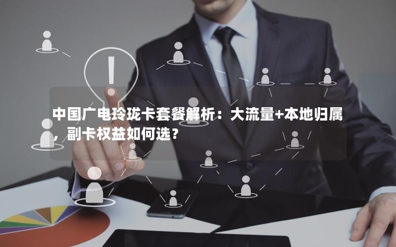中国广电玲珑卡套餐解析：大流量+本地归属，副卡权益如何选？
