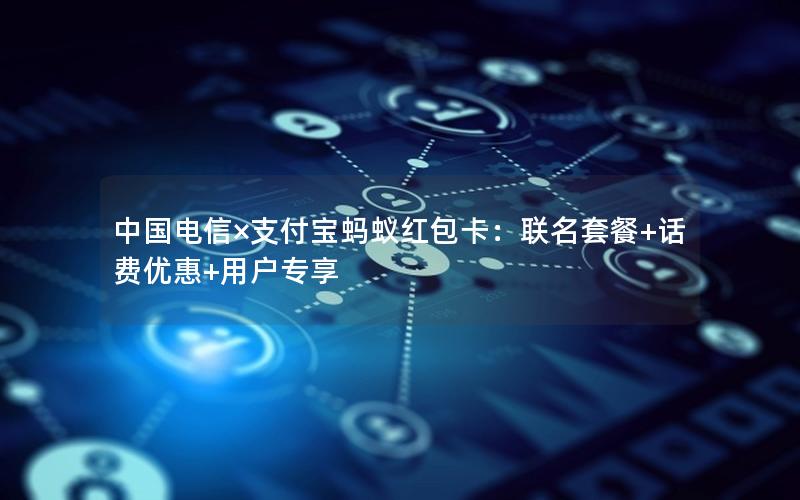 中国电信×支付宝蚂蚁红包卡：联名套餐+话费优惠+用户专享