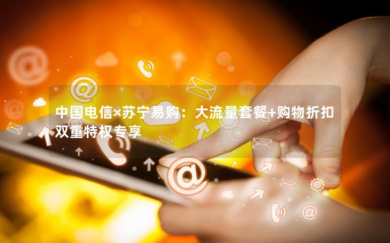 中国电信×苏宁易购：大流量套餐+购物折扣双重特权专享