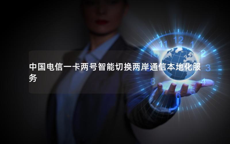 中国电信一卡两号智能切换两岸通信本地化服务