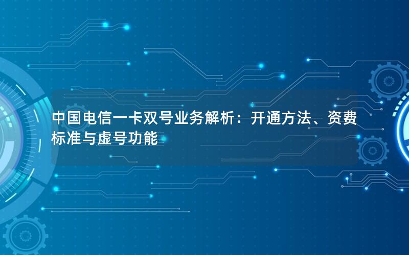 中国电信一卡双号业务解析：开通方法、资费标准与虚号功能