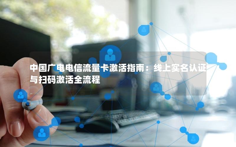 中国广电电信流量卡激活指南：线上实名认证与扫码激活全流程
