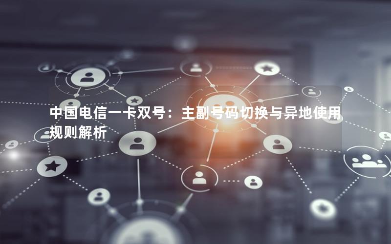中国电信一卡双号：主副号码切换与异地使用规则解析
